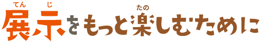 展示をもっと楽しむために