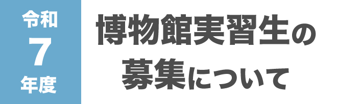 令和6年度博物館実習生の募集について