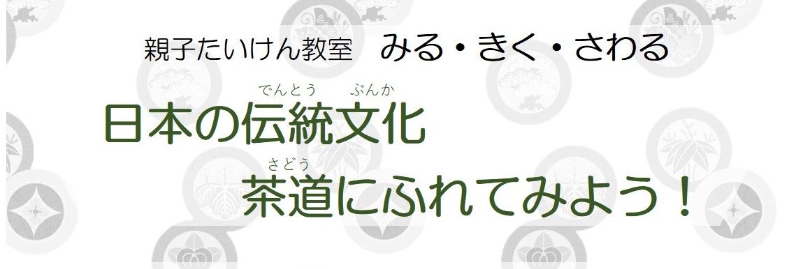 親子たいけん教室　みる・きく・さわる　「日本の伝統文化　茶道にふれてみよう！」